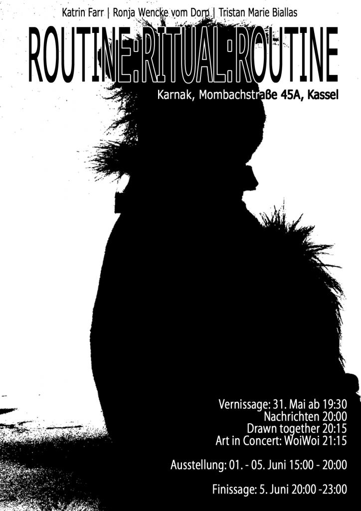 Ausstellungsplakat: Eine schwarze Silhouette vor weißem Hintergrund.
Routine:Ritual:Routine
mit Katrin Farr | Ronja Wencke vom Dorp | Tristan Marie Biallas
Im Karnak | Mombachstraße 45a | Kassel
Vernissage: 31. Mai ab 19:30
Nachrichten 20:00
Drawn together 20:15
Art in Concert: WoiWoi 21:15
Ausstellung: 1. -5. Juni 15:00 – 20:00
Finissage: 5. Juni 20:00 – 23:00