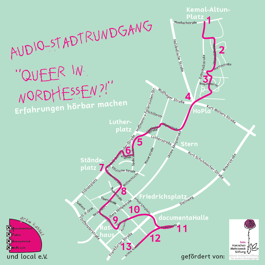 Link zum Audiostadtrundgang "Queer in Nordhessen?! Erfahrungen hörbar machen".
Auf einem türkisen Quadrat ist weiß ein Stadtplan der Kasseler Innenstadt eingezeichnet. Mit pink ist ein Weg eingezeichnet. An diesem sind verschiedene Sationen mit Nummern markiert. Links oben steht: Audio-Rundgang "Queer in Nordhessen?! Erfahrungen hörbar machen". Unten in den Ecken sind Logos platziert.